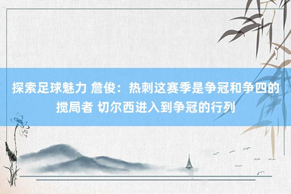 探索足球魅力 詹俊：热刺这赛季是争冠和争四的搅局者 切尔西进入到争冠的行列