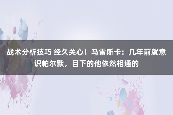 战术分析技巧 经久关心！马雷斯卡：几年前就意识帕尔默，目下的他依然相通的