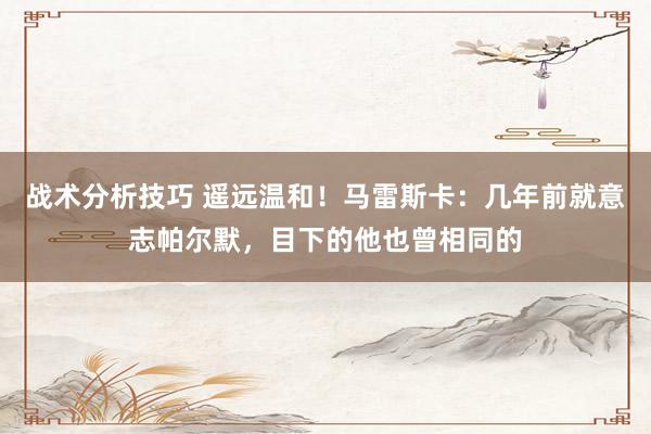 战术分析技巧 遥远温和！马雷斯卡：几年前就意志帕尔默，目下的他也曾相同的