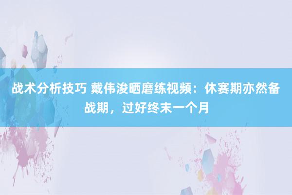 战术分析技巧 戴伟浚晒磨练视频：休赛期亦然备战期，过好终末一个月