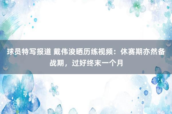 球员特写报道 戴伟浚晒历练视频：休赛期亦然备战期，过好终末一个月