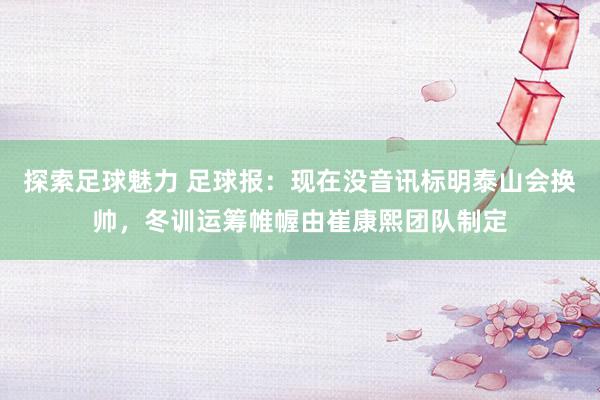 探索足球魅力 足球报：现在没音讯标明泰山会换帅，冬训运筹帷幄由崔康熙团队制定