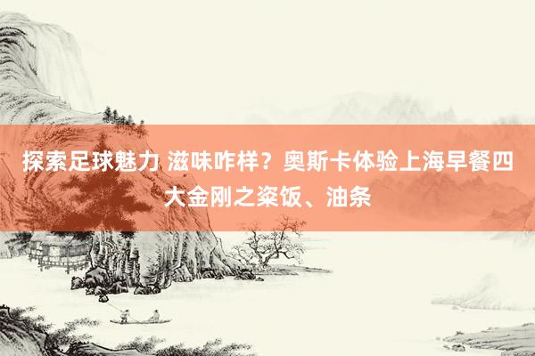 探索足球魅力 滋味咋样？奥斯卡体验上海早餐四大金刚之粢饭、油条