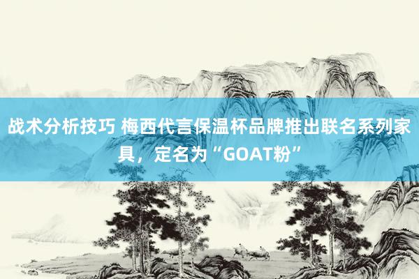 战术分析技巧 梅西代言保温杯品牌推出联名系列家具，定名为“GOAT粉”