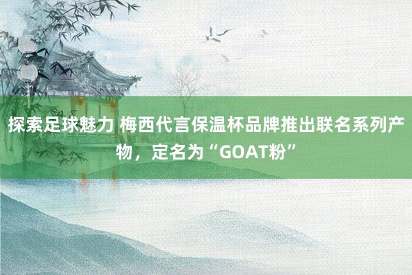 探索足球魅力 梅西代言保温杯品牌推出联名系列产物，定名为“GOAT粉”