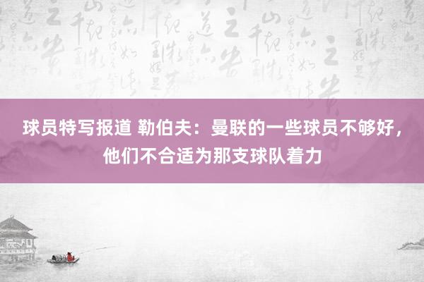 球员特写报道 勒伯夫：曼联的一些球员不够好，他们不合适为那支球队着力