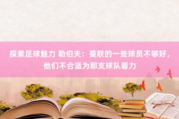 探索足球魅力 勒伯夫：曼联的一些球员不够好，他们不合适为那支球队着力