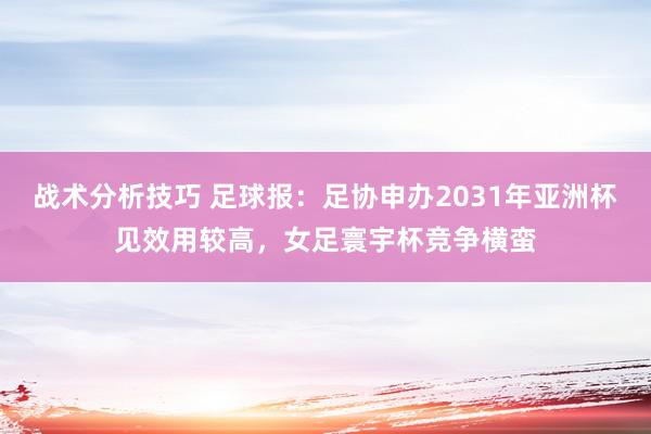 战术分析技巧 足球报：足协申办2031年亚洲杯见效用较高，女足寰宇杯竞争横蛮