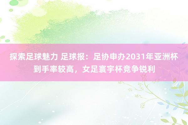 探索足球魅力 足球报：足协申办2031年亚洲杯到手率较高，女足寰宇杯竞争锐利