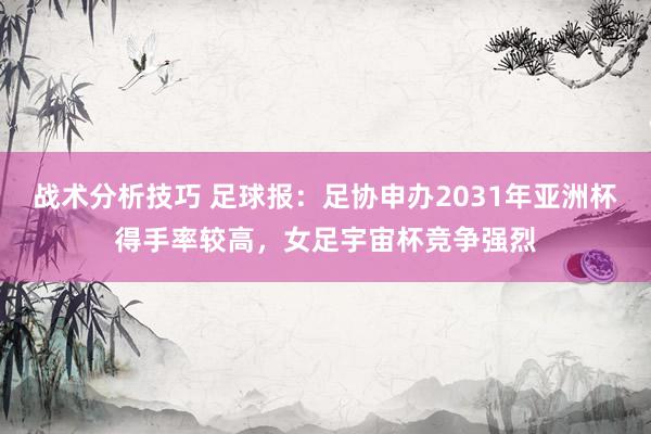 战术分析技巧 足球报：足协申办2031年亚洲杯得手率较高，女足宇宙杯竞争强烈