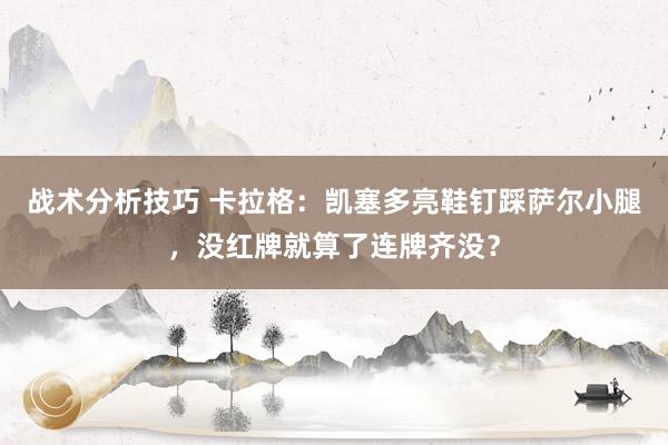 战术分析技巧 卡拉格：凯塞多亮鞋钉踩萨尔小腿，没红牌就算了连牌齐没？