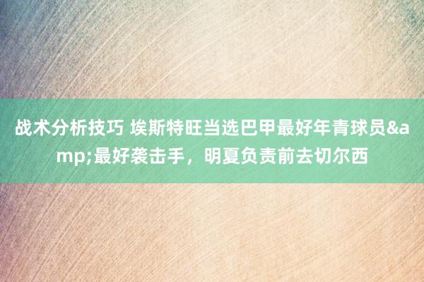 战术分析技巧 埃斯特旺当选巴甲最好年青球员&最好袭击手，明夏负责前去切尔西