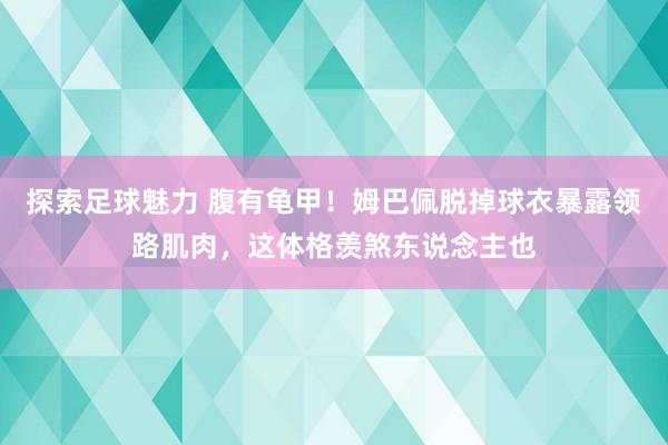 探索足球魅力 腹有龟甲！姆巴佩脱掉球衣暴露领路肌肉，这体格羡煞东说念主也