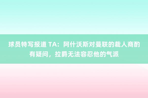 球员特写报道 TA：阿什沃斯对曼联的裁人商酌有疑问，拉爵无法容忍他的气派