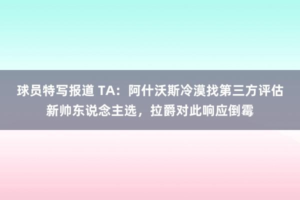 球员特写报道 TA：阿什沃斯冷漠找第三方评估新帅东说念主选，拉爵对此响应倒霉