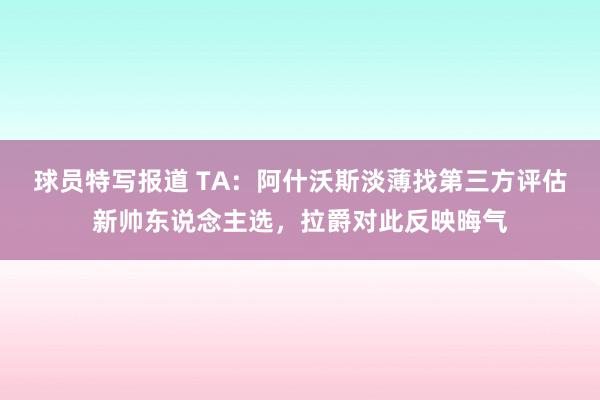 球员特写报道 TA：阿什沃斯淡薄找第三方评估新帅东说念主选，拉爵对此反映晦气