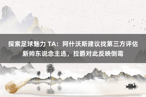 探索足球魅力 TA：阿什沃斯建议找第三方评估新帅东说念主选，拉爵对此反映倒霉