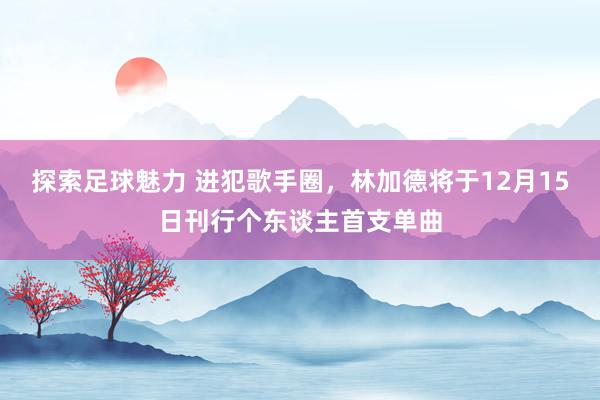 探索足球魅力 进犯歌手圈，林加德将于12月15日刊行个东谈主首支单曲