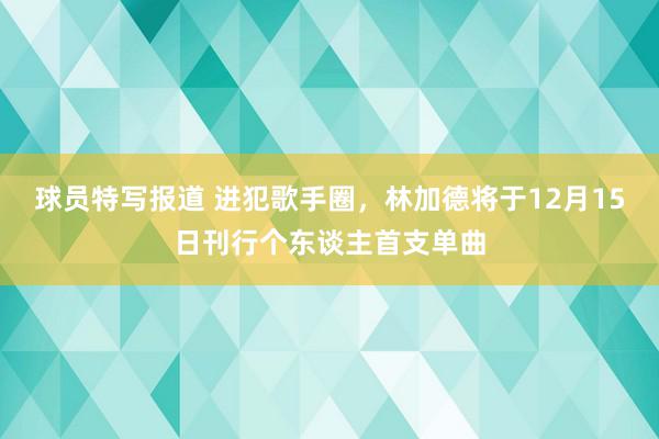 球员特写报道 进犯歌手圈，林加德将于12月15日刊行个东谈主首支单曲