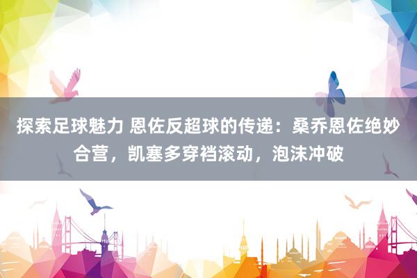 探索足球魅力 恩佐反超球的传递：桑乔恩佐绝妙合营，凯塞多穿裆滚动，泡沫冲破