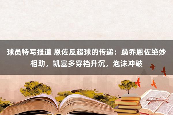 球员特写报道 恩佐反超球的传递：桑乔恩佐绝妙相助，凯塞多穿裆升沉，泡沫冲破