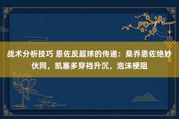 战术分析技巧 恩佐反超球的传递：桑乔恩佐绝妙伙同，凯塞多穿裆升沉，泡沫梗阻