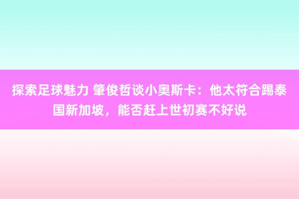 探索足球魅力 肇俊哲谈小奥斯卡：他太符合踢泰国新加坡，能否赶上世初赛不好说