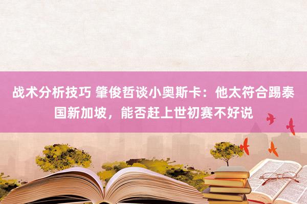 战术分析技巧 肇俊哲谈小奥斯卡：他太符合踢泰国新加坡，能否赶上世初赛不好说