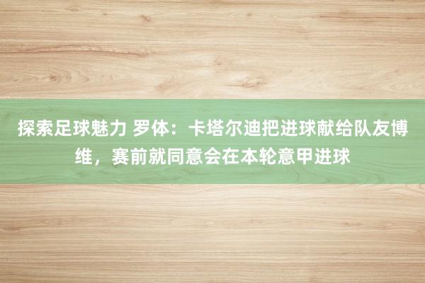 探索足球魅力 罗体：卡塔尔迪把进球献给队友博维，赛前就同意会在本轮意甲进球