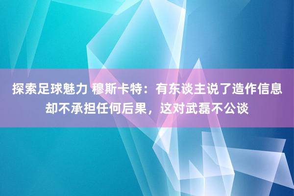 探索足球魅力 穆斯卡特：有东谈主说了造作信息却不承担任何后果，这对武磊不公谈