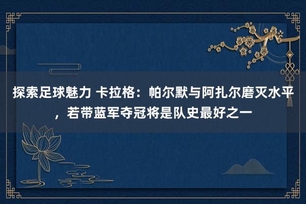 探索足球魅力 卡拉格：帕尔默与阿扎尔磨灭水平，若带蓝军夺冠将是队史最好之一