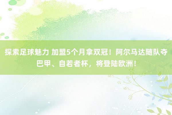 探索足球魅力 加盟5个月拿双冠！阿尔马达随队夺巴甲、自若者杯，将登陆欧洲！