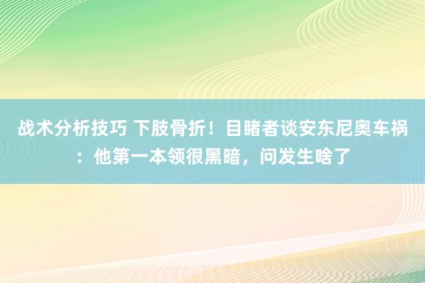 战术分析技巧 下肢骨折！目睹者谈安东尼奥车祸：他第一本领很黑暗，问发生啥了