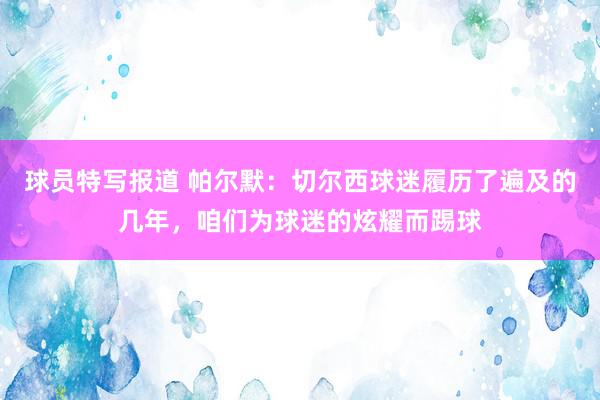 球员特写报道 帕尔默：切尔西球迷履历了遍及的几年，咱们为球迷的炫耀而踢球