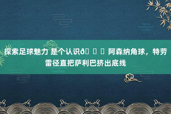 探索足球魅力 是个认识😂阿森纳角球，特劳雷径直把萨利巴挤出底线