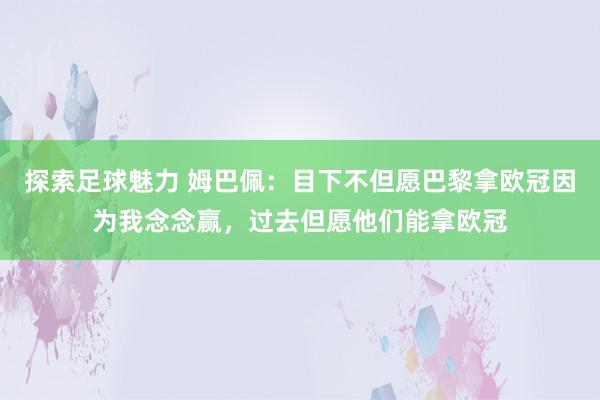 探索足球魅力 姆巴佩：目下不但愿巴黎拿欧冠因为我念念赢，过去但愿他们能拿欧冠