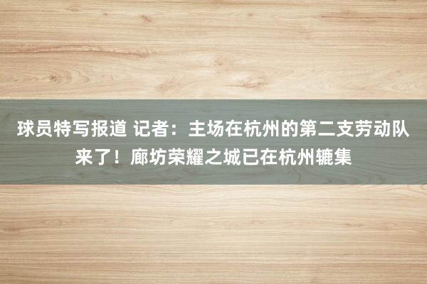 球员特写报道 记者：主场在杭州的第二支劳动队来了！廊坊荣耀之城已在杭州辘集