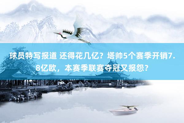 球员特写报道 还得花几亿？塔帅5个赛季开销7.8亿欧，本赛季联赛夺冠又报怨？