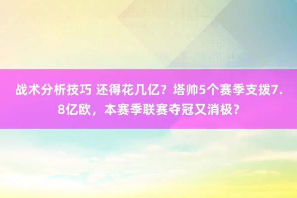 战术分析技巧 还得花几亿？塔帅5个赛季支拨7.8亿欧，本赛季联赛夺冠又消极？