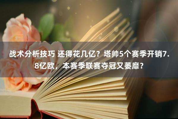 战术分析技巧 还得花几亿？塔帅5个赛季开销7.8亿欧，本赛季联赛夺冠又萎靡？