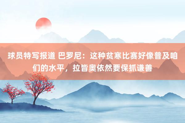 球员特写报道 巴罗尼：这种贫寒比赛好像普及咱们的水平，拉皆奥依然要保抓谦善