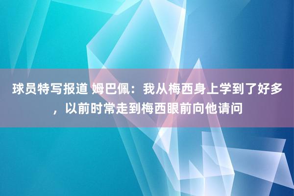 球员特写报道 姆巴佩：我从梅西身上学到了好多，以前时常走到梅西眼前向他请问