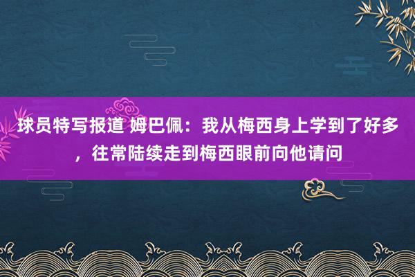 球员特写报道 姆巴佩：我从梅西身上学到了好多，往常陆续走到梅西眼前向他请问