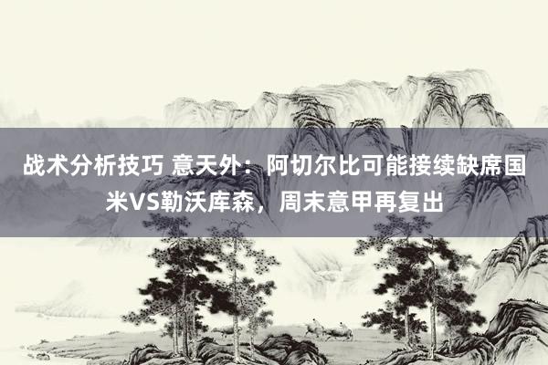 战术分析技巧 意天外：阿切尔比可能接续缺席国米VS勒沃库森，周末意甲再复出