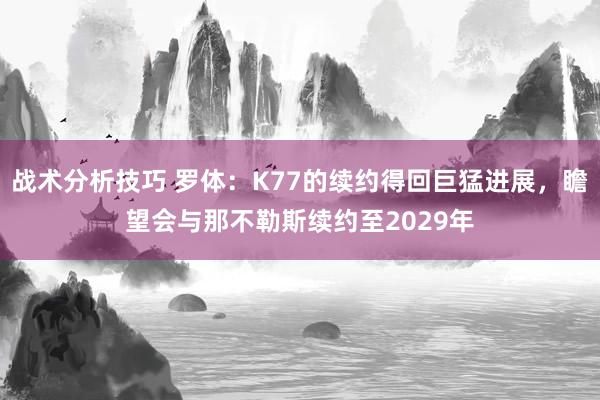 战术分析技巧 罗体：K77的续约得回巨猛进展，瞻望会与那不勒斯续约至2029年