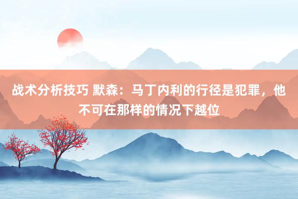 战术分析技巧 默森：马丁内利的行径是犯罪，他不可在那样的情况下越位