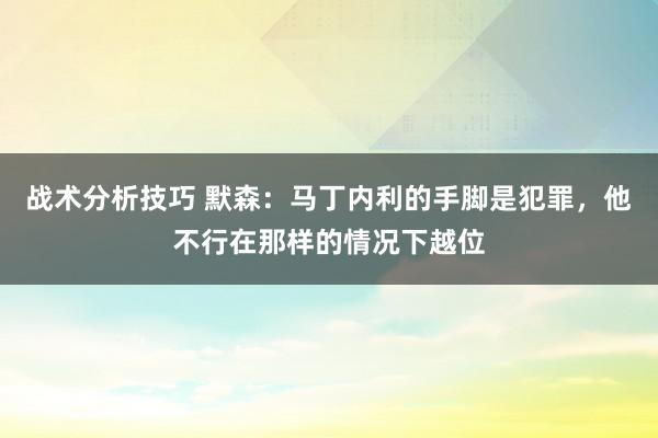 战术分析技巧 默森：马丁内利的手脚是犯罪，他不行在那样的情况下越位