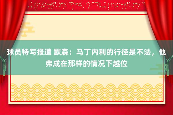 球员特写报道 默森：马丁内利的行径是不法，他弗成在那样的情况下越位