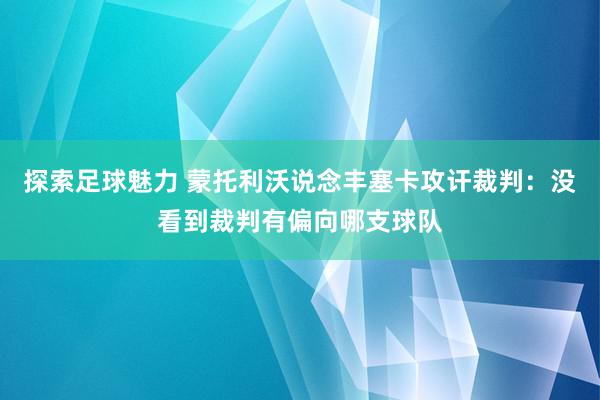 探索足球魅力 蒙托利沃说念丰塞卡攻讦裁判：没看到裁判有偏向哪支球队