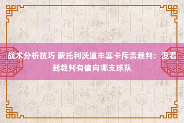 战术分析技巧 蒙托利沃道丰塞卡斥责裁判：没看到裁判有偏向哪支球队